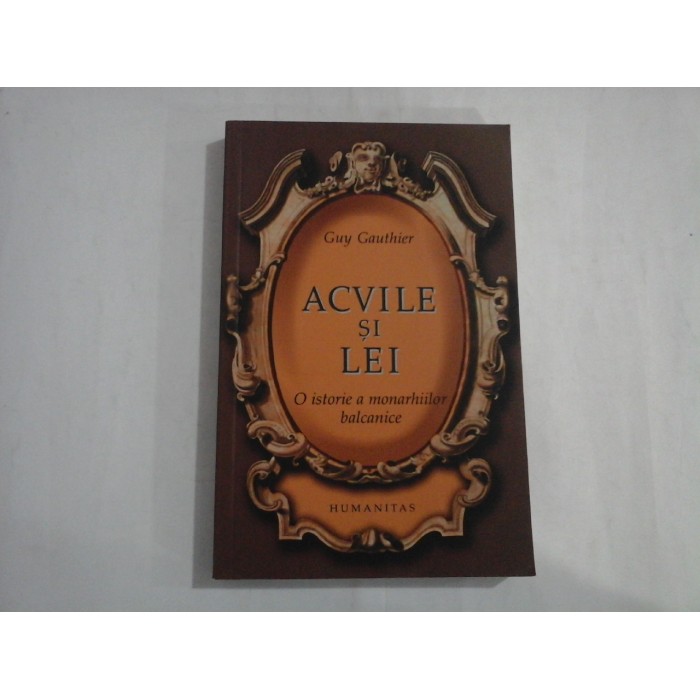 ACVILE SI LEI  -  O ISTORIE A MONARHIILOR BALCANICE  -  GUY GAUTHIER